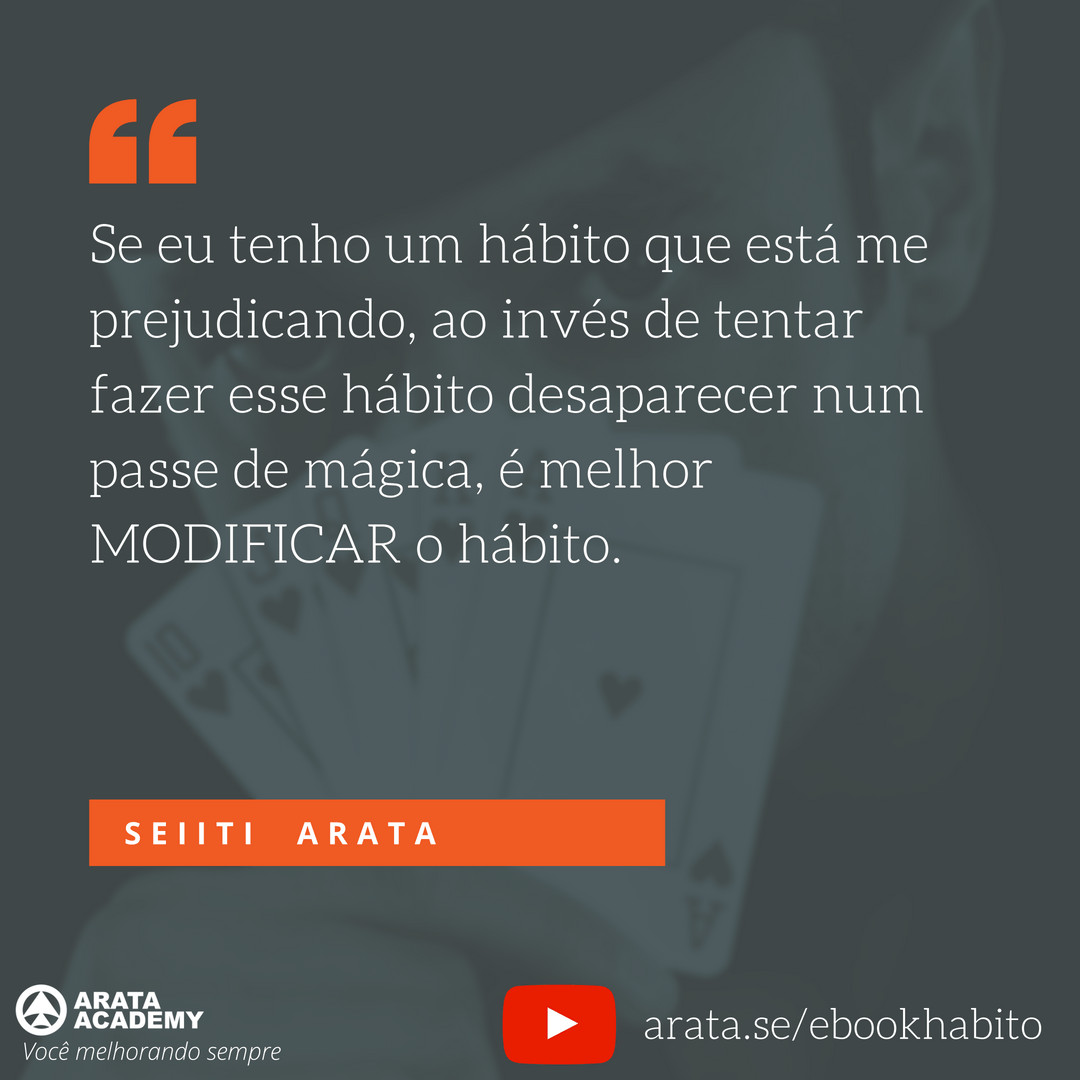 Se eu tenho um hábito que está me prejudicando, ao invés de tentar fazer esse hábito desaparecer num passe de mágica, é melhor modificar o hábito. Curso Produtividade Ninja - O Poder do Hábito - download ebook - Seiiti Arata, Arata Academy